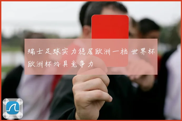 瑞士足球实力稳居欧洲一档 世界杯欧洲杯均具竞争力