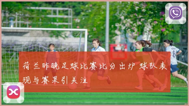 荷兰昨晚足球比赛比分出炉 球队表现与赛果引关注