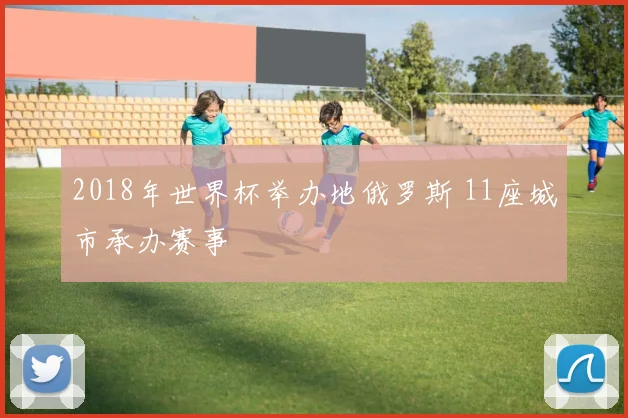 2018年世界杯举办地俄罗斯 11座城市承办赛事