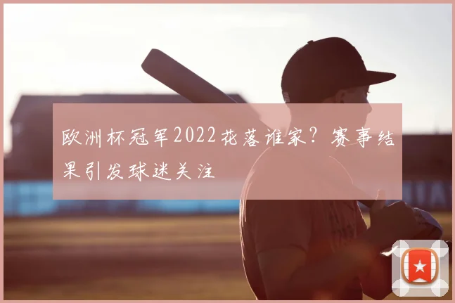 欧洲杯冠军2022花落谁家？赛事结果引发球迷关注