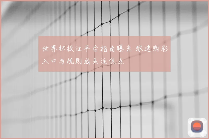 世界杯投注平台指南曝光 球迷购彩入口与规则成关注焦点
