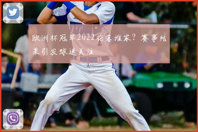 欧洲杯冠军2022花落谁家？赛事结果引发球迷关注