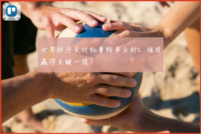 世界杯丹麦对秘鲁赔率分析：谁将赢得关键一役？