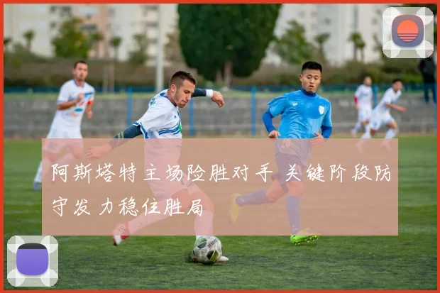 阿斯塔特主场险胜对手 关键阶段防守发力稳住胜局