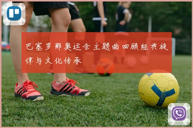 巴塞罗那奥运会主题曲回顾经典旋律与文化传承