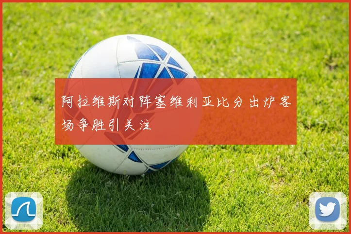 阿拉维斯对阵塞维利亚比分出炉客场争胜引关注