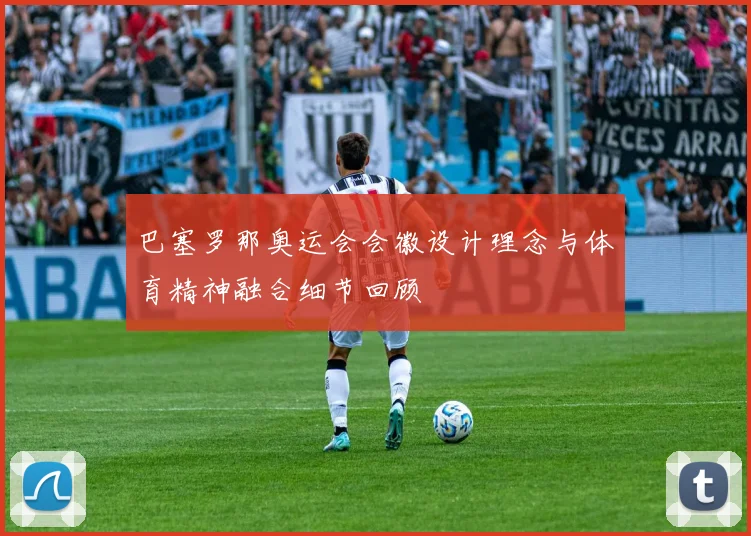 巴塞罗那奥运会会徽设计理念与体育精神融合细节回顾