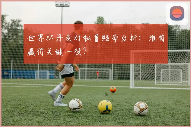 世界杯丹麦对秘鲁赔率分析:谁将赢得关键一役?