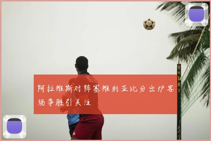 阿拉维斯对阵塞维利亚比分出炉客场争胜引关注