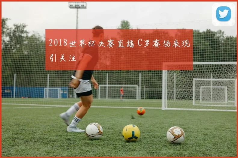 2018世界杯决赛直播 C罗赛场表现引关注