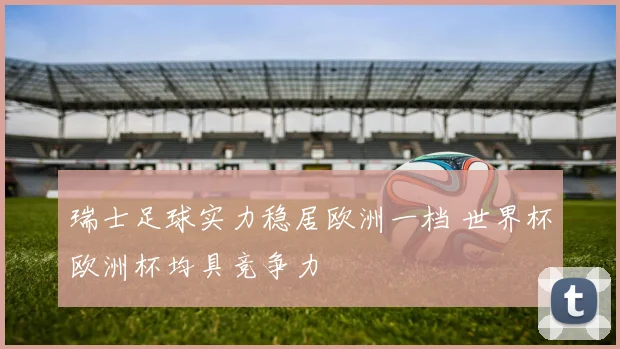 瑞士足球实力稳居欧洲一档 世界杯欧洲杯均具竞争力
