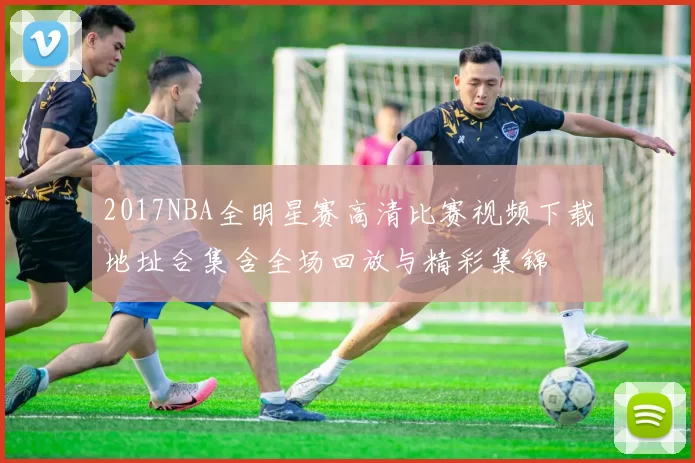 2017NBA全明星赛高清比赛视频下载地址合集含全场回放与精彩集锦