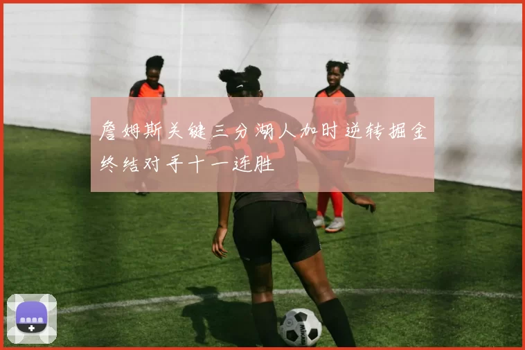 詹姆斯关键三分湖人加时逆转掘金终结对手十一连胜