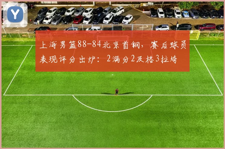 上海男篮88-84北京首钢，赛后球员表现评分出炉：2满分2及格3拉垮