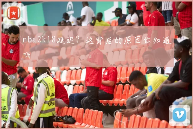 nba2k18延迟？这背后的原因你知道吗