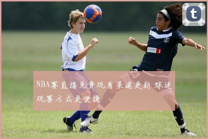 NBA赛直播免费观看渠道更新 球迷观赛方式更便捷