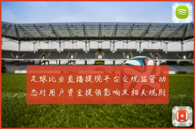 足球比分直播提现平台合规监管动态对用户资金提领影响及相关规则解读