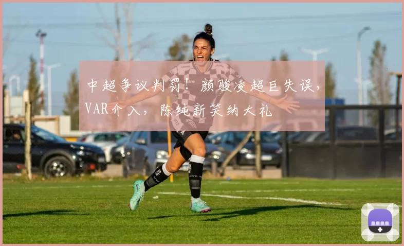 中超争议判罚！颜骏凌超巨失误，VAR介入，陈纯新笑纳大礼