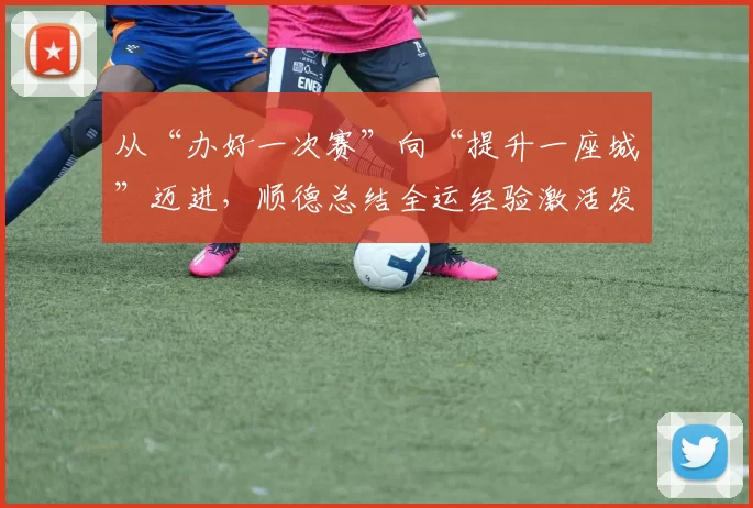 从“办好一次赛”向“提升一座城”迈进,顺德总结全运经验激活发展新动能