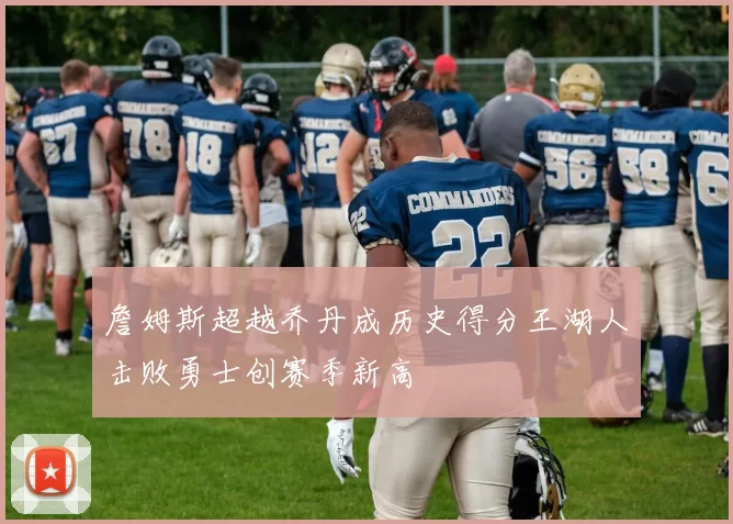 詹姆斯超越乔丹成历史得分王湖人击败勇士创赛季新高