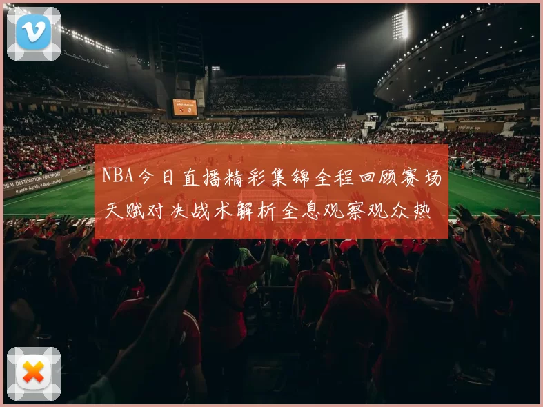 NBA今日直播精彩集锦全程回顾赛场天赋对决战术解析全息观察观众热评燃点