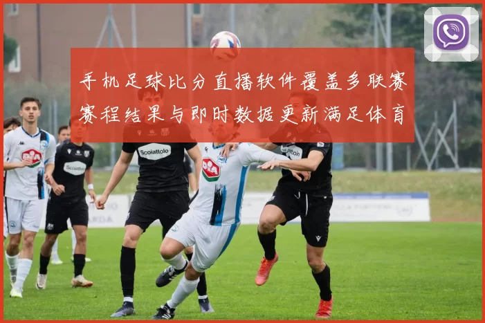 手机足球比分直播软件覆盖多联赛赛程结果与即时数据更新满足体育新闻解读需求