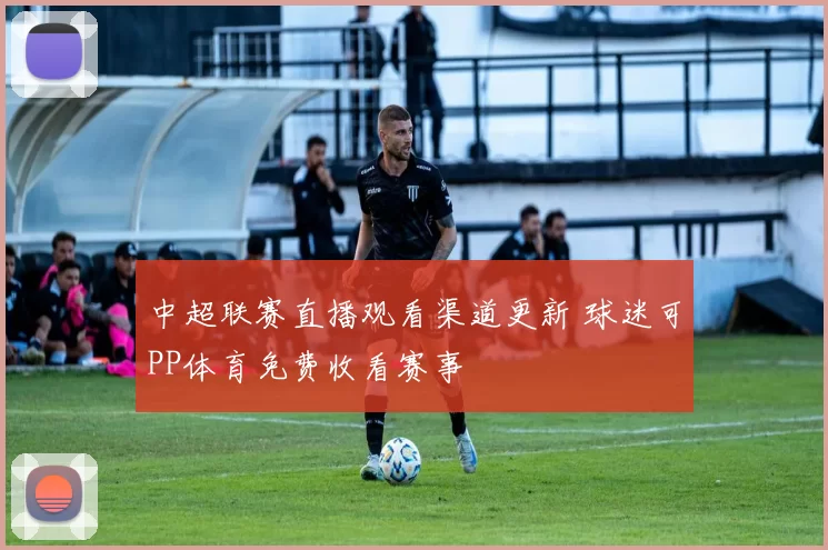 中超联赛直播观看渠道更新 球迷可PP体育免费收看赛事