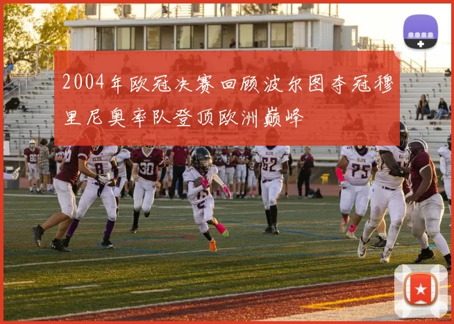2004年欧冠决赛回顾波尔图夺冠穆里尼奥率队登顶欧洲巅峰
