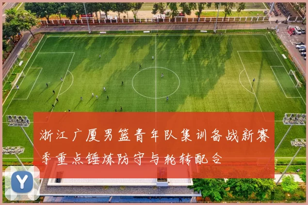 浙江广厦男篮青年队集训备战新赛季重点锤炼防守与轮转配合