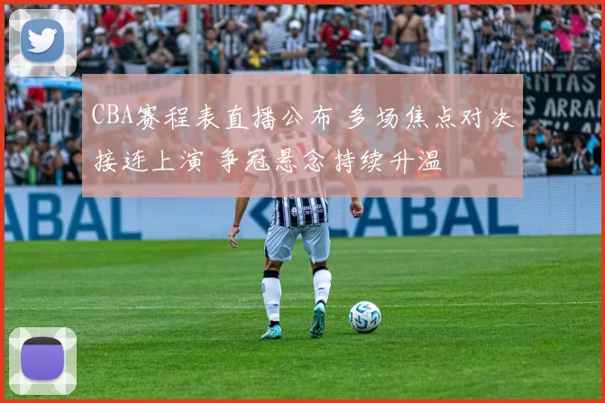 CBA赛程表直播公布 多场焦点对决接连上演 争冠悬念持续升温