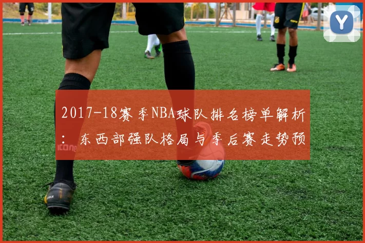 2017-18赛季NBA球队排名榜单解析：东西部强队格局与季后赛走势预测
