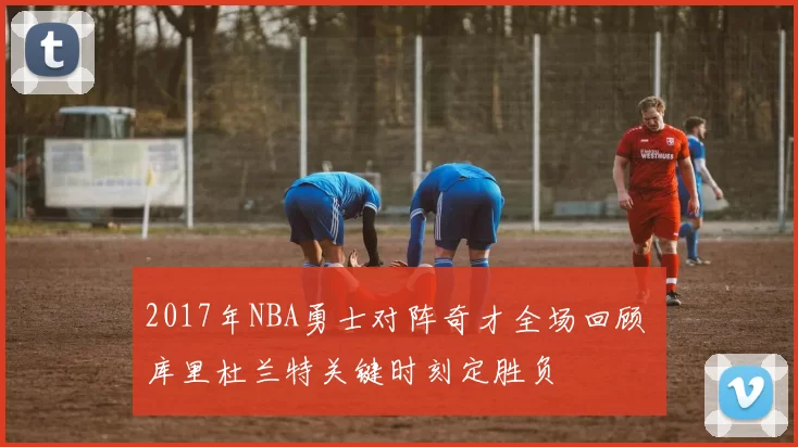 2017年NBA勇士对阵奇才全场回顾 库里杜兰特关键时刻定胜负