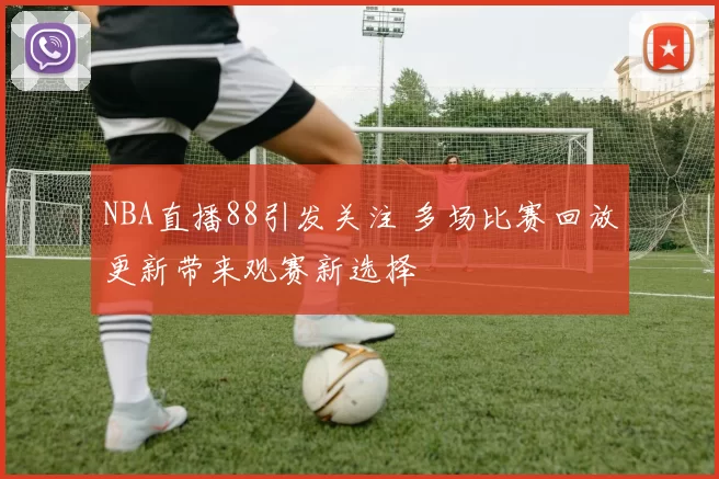NBA直播88引发关注 多场比赛回放更新带来观赛新选择