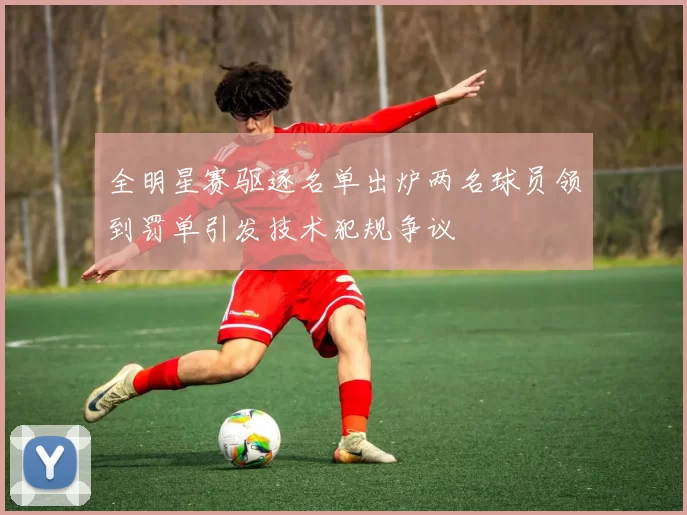 全明星赛驱逐名单出炉两名球员领到罚单引发技术犯规争议