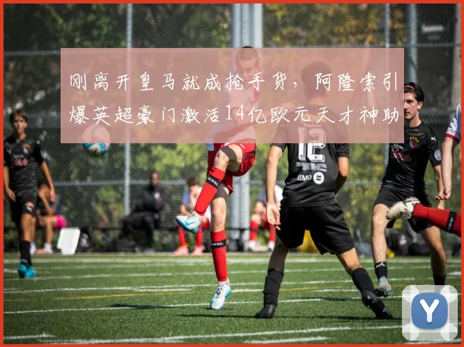 刚离开皇马就成抢手货，阿隆索引爆英超豪门激活14亿欧元天才神助攻_皇家马德里_年轻人_勒沃库森