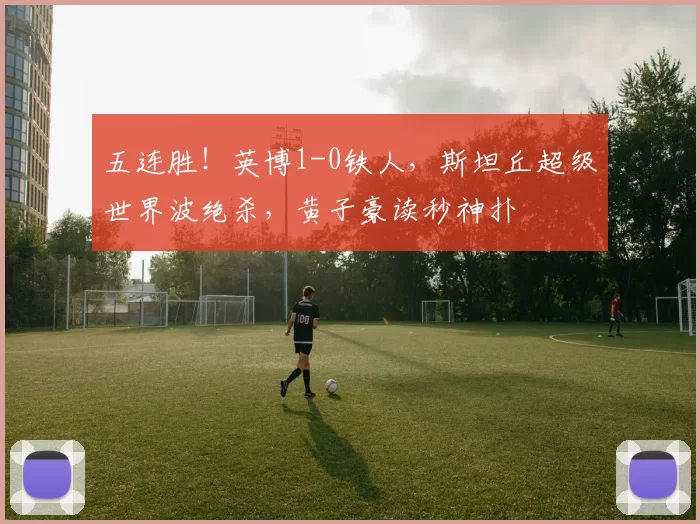 五连胜！英博1-0铁人，斯坦丘超级世界波绝杀，黄子豪读秒神扑