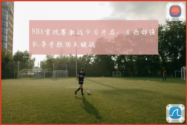 NBA常规赛激战今日开启，东西部强队争夺胜场关键战