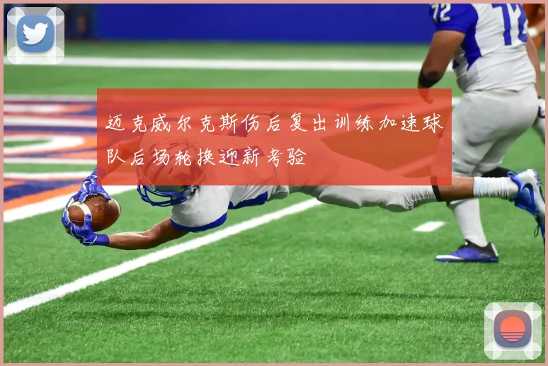 迈克威尔克斯伤后复出训练加速球队后场轮换迎新考验