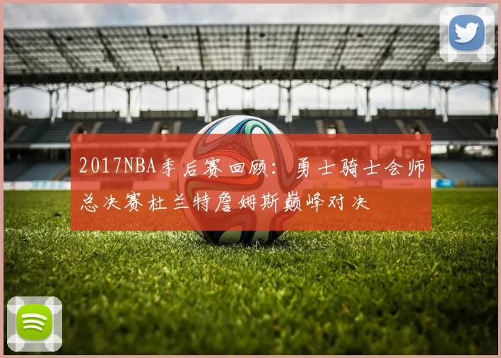 2017NBA季后赛回顾：勇士骑士会师总决赛杜兰特詹姆斯巅峰对决
