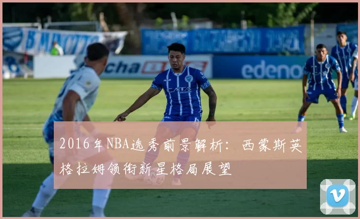 2016年NBA选秀前景解析:西蒙斯英格拉姆领衔新星格局展望