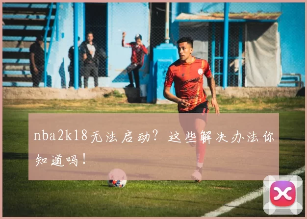 nba2k18无法启动？这些解决办法你知道吗！