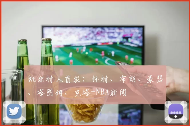 凯尔特人首发：怀特、布朗、豪瑟、塔图姆、克塔-NBA新闻