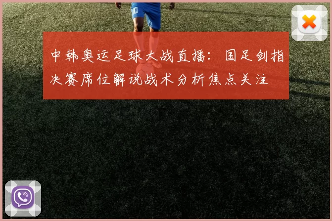 中韩奥运足球大战直播:国足剑指决赛席位解说战术分析焦点关注