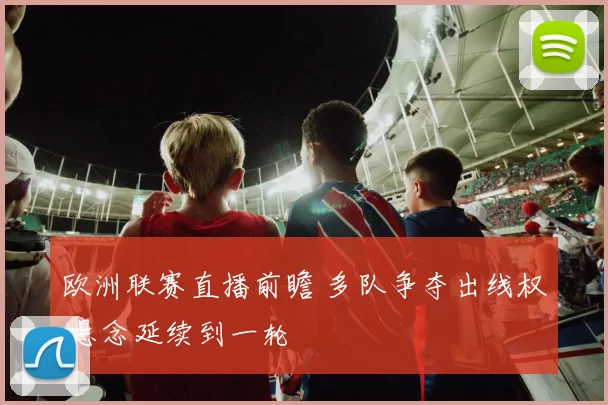 欧洲联赛直播前瞻 多队争夺出线权 悬念延续到一轮
