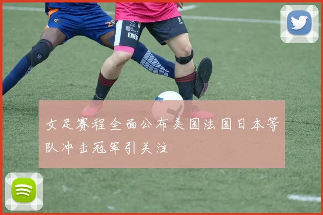 女足赛程全面公布美国法国日本等队冲击冠军引关注