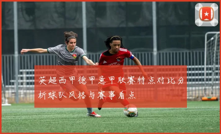 英超西甲德甲意甲联赛特点对比分析球队风格与赛事看点