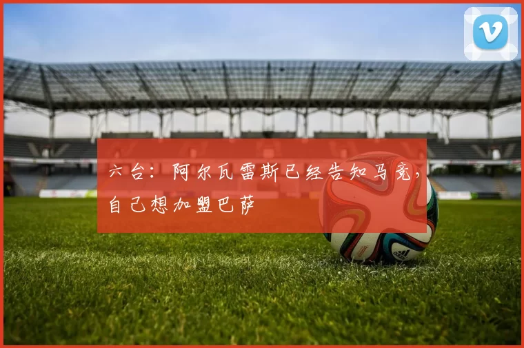 六台：阿尔瓦雷斯已经告知马竞，自己想加盟巴萨