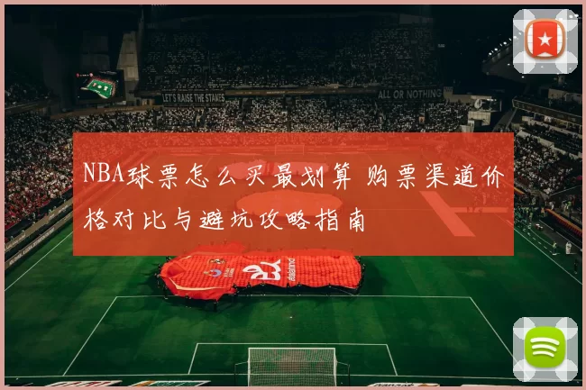 NBA球票怎么买最划算 购票渠道价格对比与避坑攻略指南