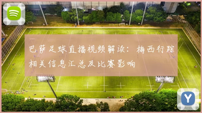 巴萨足球直播视频解读：梅西行踪相关信息汇总及比赛影响