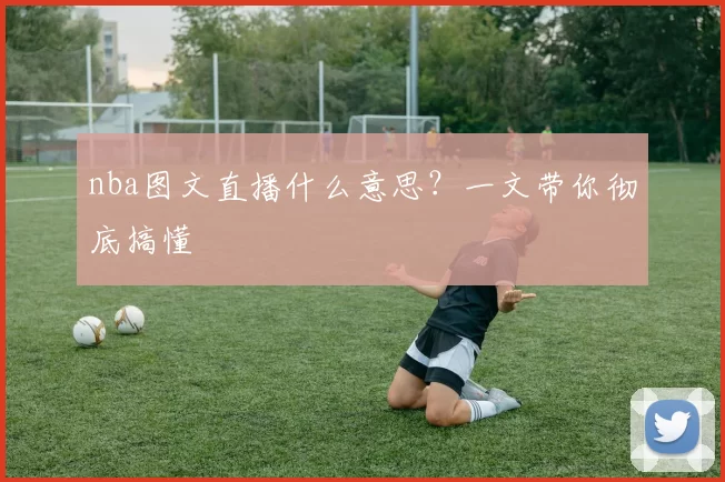 nba图文直播什么意思?一文带你彻底搞懂